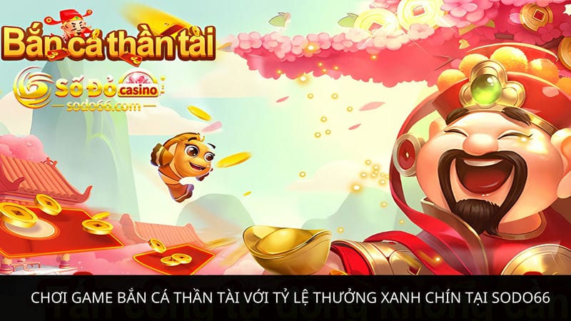 Chơi game bắn cá Thần Tài với tỷ lệ thưởng xanh chín